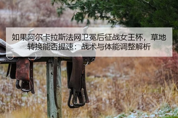 如果阿尔卡拉斯法网卫冕后征战女王杯，草地转换能否提速：战术与体能调整解析