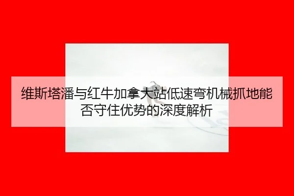 维斯塔潘与红牛加拿大站低速弯机械抓地能否守住优势的深度解析