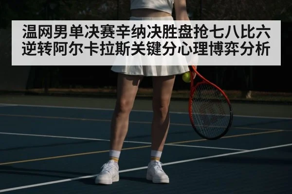 温网男单决赛辛纳决胜盘抢七八比六逆转阿尔卡拉斯关键分心理博弈分析
