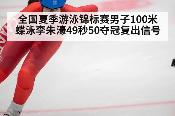 全国夏季游泳锦标赛男子100米蝶泳李朱濠49秒50夺冠复出信号