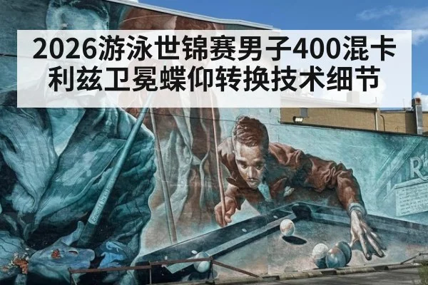2026游泳世锦赛男子400混卡利兹卫冕蝶仰转换技术细节