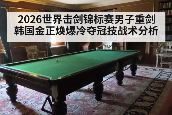 2026世界击剑锦标赛男子重剑韩国金正焕爆冷夺冠技战术分析