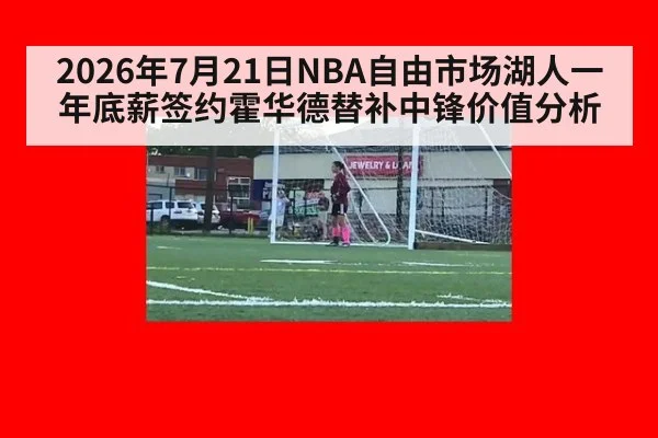 2026年7月21日NBA自由市场湖人一年底薪签约霍华德替补中锋价值分析