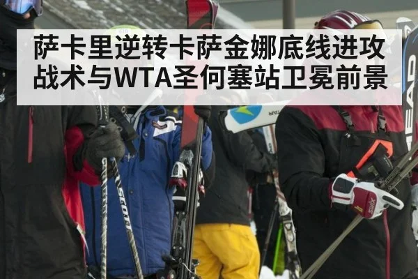 萨卡里逆转卡萨金娜底线进攻战术与WTA圣何塞站卫冕前景
