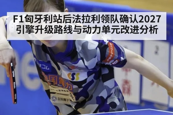 F1匈牙利站后法拉利领队确认2027引擎升级路线与动力单元改进分析