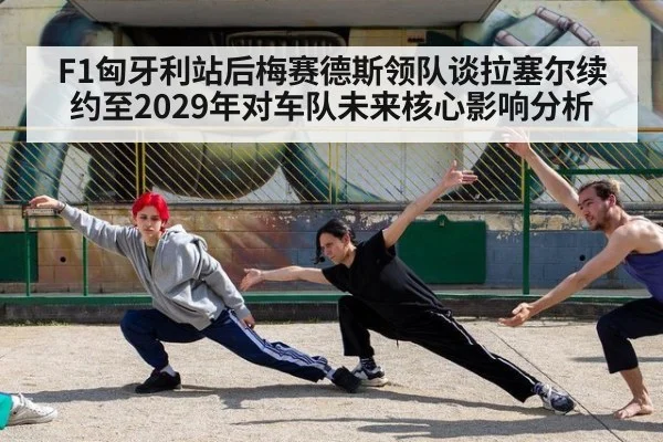 F1匈牙利站后梅赛德斯领队谈拉塞尔续约至2029年对车队未来核心影响分析
